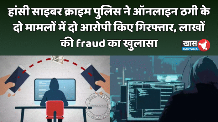 हांसी साइबर क्राइम पुलिस ने ऑनलाइन ठगी के दो मामलों में दो आरोपी किए गिरफ्तार, लाखों की fraud का खुलासा