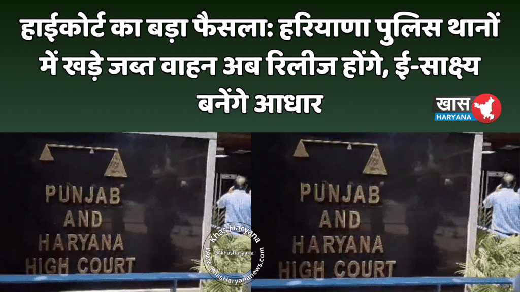 हाईकोर्ट का बड़ा फैसला: हरियाणा पुलिस थानों में खड़े जब्त वाहन अब रिलीज होंगे, ई-साक्ष्य बनेंगे आधार