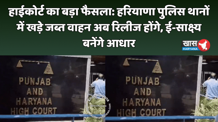 हाईकोर्ट का बड़ा फैसला: हरियाणा पुलिस थानों में खड़े जब्त वाहन अब रिलीज होंगे, ई-साक्ष्य बनेंगे आधार
