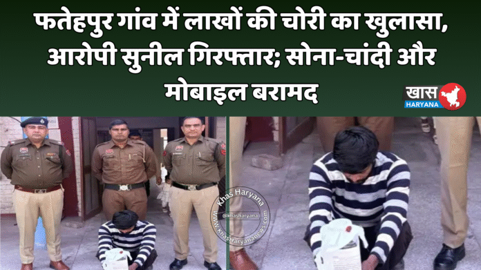 फतेहपुर गांव में लाखों की चोरी का खुलासा, आरोपी सुनील गिरफ्तार; सोना-चांदी और मोबाइल बरामद