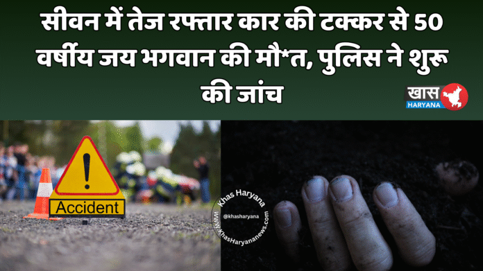 सीवन में तेज रफ्तार कार की टक्कर से 50 वर्षीय जय भगवान की मौ*त, पुलिस ने शुरू की जांच