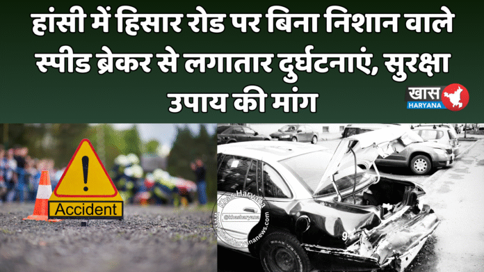 हांसी में हिसार रोड पर बिना निशान वाले स्पीड ब्रेकर से लगातार दुर्घटनाएं, सुरक्षा उपाय की मांग