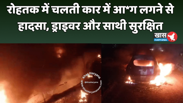 रोहतक में चलती कार में आ*ग लगने से हादसा, ड्राइवर और साथी सुरक्षित