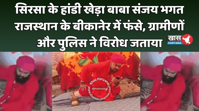 सिरसा के हांडी खेड़ा बाबा संजय भगत राजस्थान के बीकानेर में फंसे, ग्रामीणों और पुलिस ने विरोध जताया