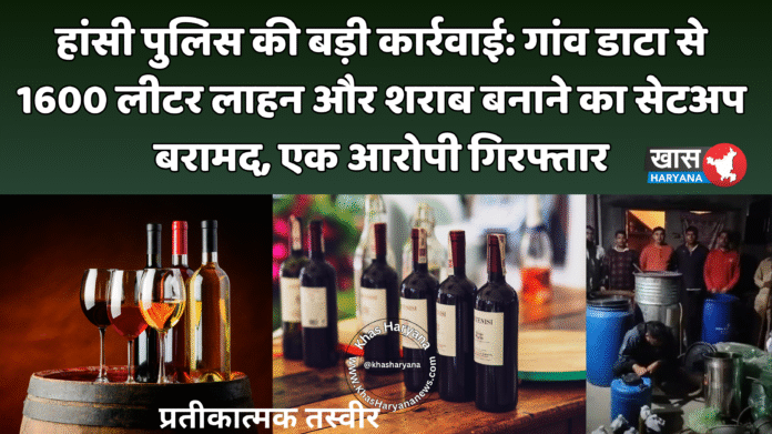 हांसी पुलिस की बड़ी कार्रवाई: गांव डाटा से 1600 लीटर लाहन और शराब बनाने का सेटअप बरामद, एक आरोपी गिरफ्तार