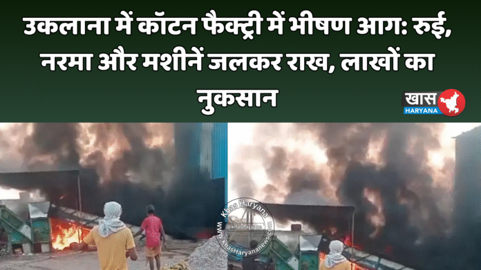 उकलाना में कॉटन फैक्ट्री में भीषण आग: रुई, नरमा और मशीनें जलकर राख, लाखों का नुकसान
