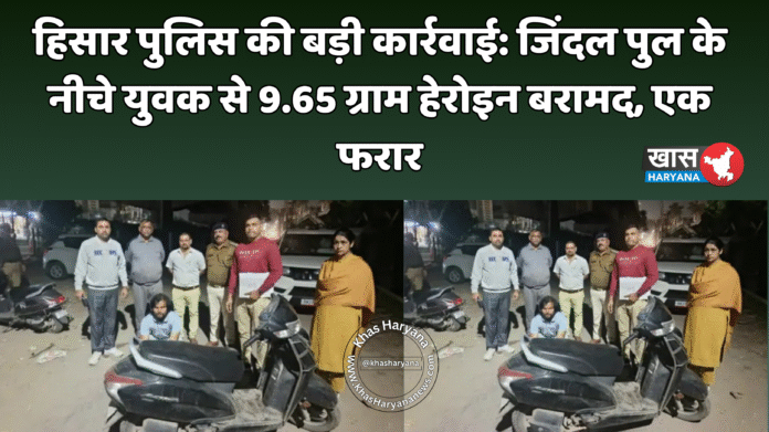 हिसार पुलिस की बड़ी कार्रवाई: जिंदल पुल के नीचे युवक से 9.65 ग्राम हेरोइन बरामद, एक फरार