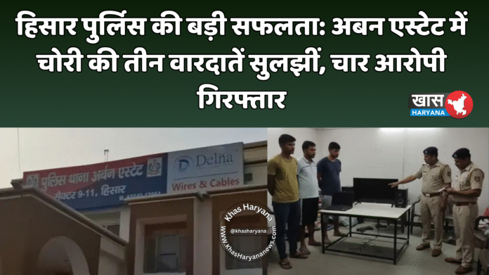 हिसार पुलिस की बड़ी सफलता: अर्बन एस्टेट में चोरी की तीन वारदातें सुलझीं, चार आरोपी गिरफ्तार