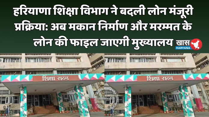 हरियाणा शिक्षा विभाग ने बदली लोन मंजूरी प्रक्रिया: अब मकान निर्माण और मरम्मत के लोन की फाइल जाएगी मुख्यालय