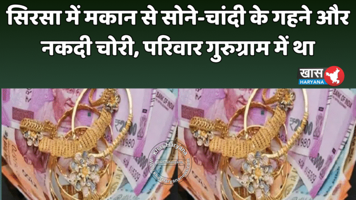 सिरसा में मकान से सोने-चांदी के गहने और नकदी चोरी, परिवार गुरुग्राम में था