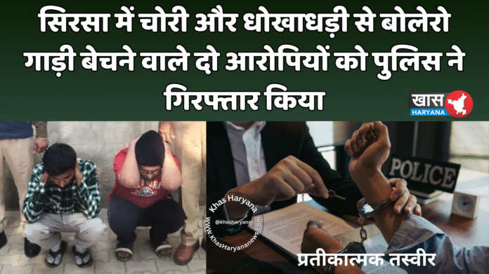 सिरसा में चोरी और धोखाधड़ी से बोलेरो गाड़ी बेचने वाले दो आरोपियों को पुलिस ने गिरफ्तार किया