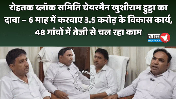 रोहतक ब्लॉक समिति चेयरमैन खुशीराम हुड्डा का दावा – 6 माह में करवाए 3.5 करोड़ के विकास कार्य, 48 गांवों में तेजी से चल रहा काम