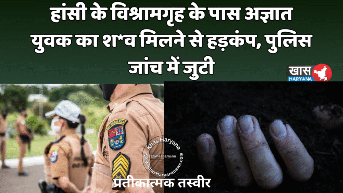 हांसी के विश्रामगृह के पास अज्ञात युवक का श*व मिलने से हड़कंप, पुलिस जांच में जुटी