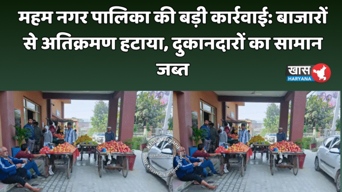 महम नगर पालिका की बड़ी कार्रवाई: बाजारों से अतिक्रमण हटाया, दुकानदारों का सामान जब्त