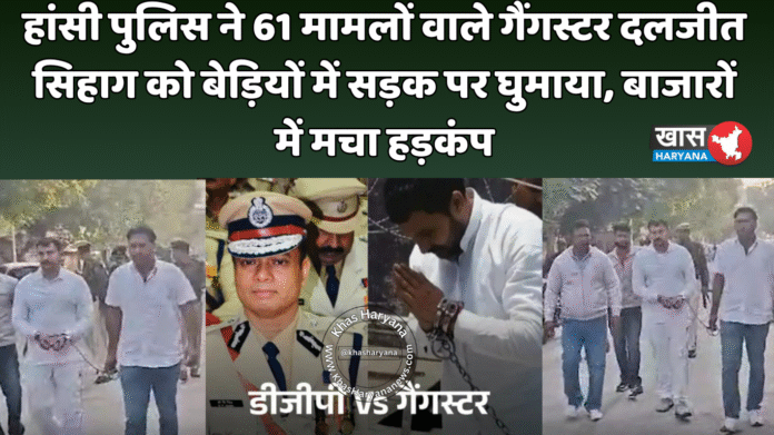 हांसी पुलिस ने 61 मामलों वाले गैंगस्टर दलजीत सिहाग को बेड़ियों में सड़क पर घुमाया, बाजारों में मचा हड़कंप