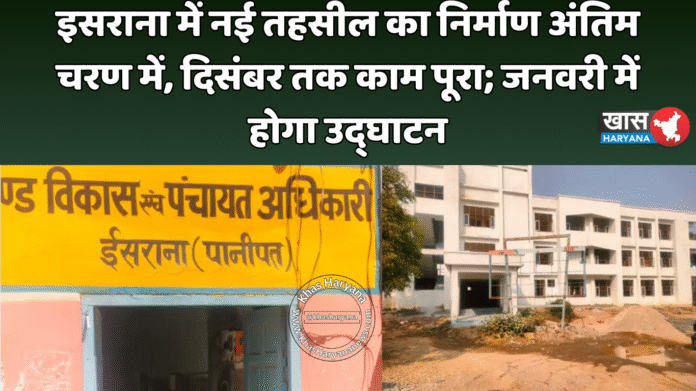 इसराना में नई तहसील का निर्माण अंतिम चरण में, दिसंबर तक काम पूरा; जनवरी में होगा उद्घाटन