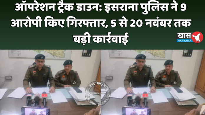 ऑपरेशन ट्रैक डाउन: इसराना पुलिस ने 9 आरोपी किए गिरफ्तार, 5 से 20 नवंबर तक बड़ी कार्रवाई