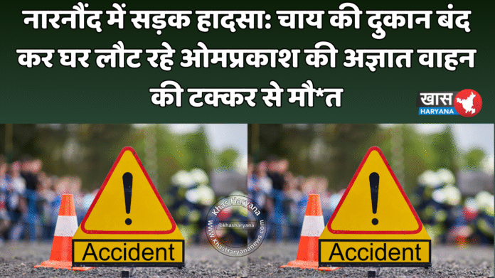 नारनौंद में सड़क हादसा: चाय की दुकान बंद कर घर लौट रहे ओमप्रकाश की अज्ञात वाहन की टक्कर से मौ*त