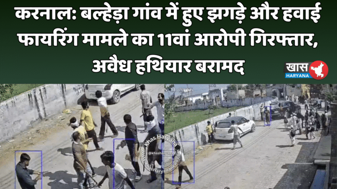 करनाल: बल्हेड़ा गांव में हुए झगड़े और हवाई फायरिंग मामले का 11वां आरोपी गिरफ्तार, अवैध हथियार बरामद