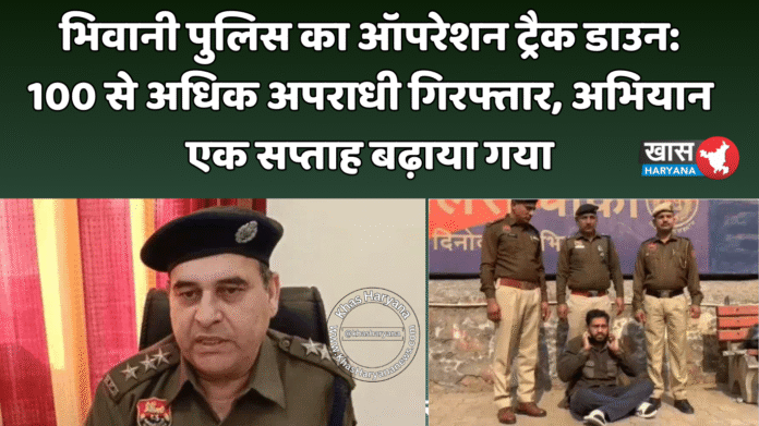 भिवानी पुलिस का ऑपरेशन ट्रैक डाउन: 100 से अधिक अपराधी गिरफ्तार, अभियान एक सप्ताह बढ़ाया गया