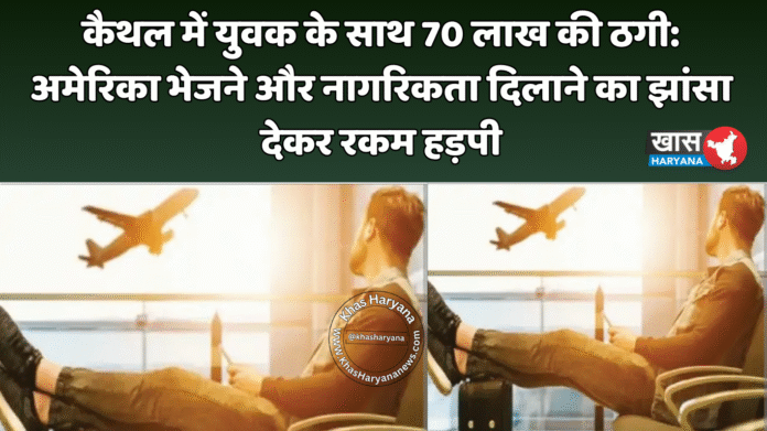 कैथल में युवक के साथ 70 लाख की ठगी: अमेरिका भेजने और नागरिकता दिलाने का झांसा देकर रकम हड़पी