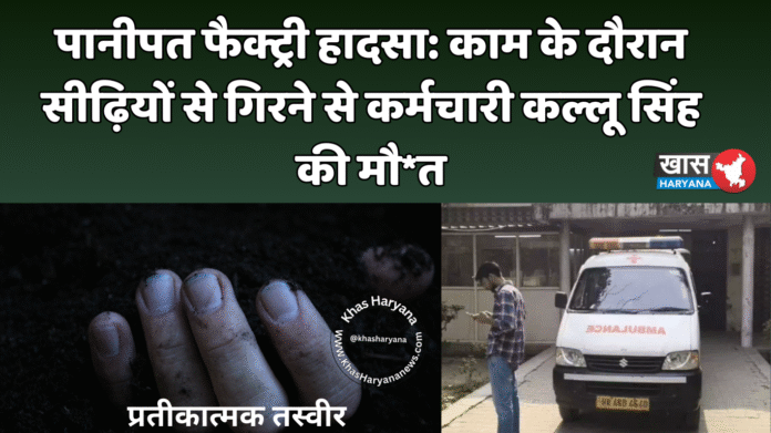 पानीपत फैक्ट्री हादसा: काम के दौरान सीढ़ियों से गिरने से कर्मचारी कल्लू सिंह की मौ*त