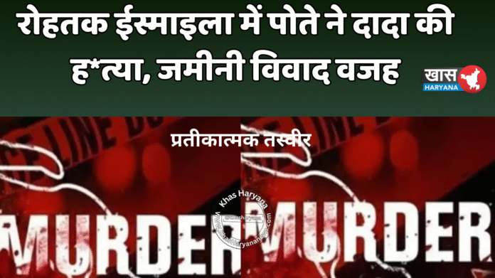 रोहतक ईस्माइला में पोते ने दादा की ह*त्या, जमीनी विवाद वजह