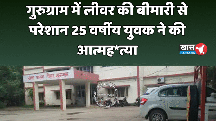 गुरुग्राम में लीवर की बीमारी से परेशान 25 वर्षीय युवक ने की आत्मह*त्या