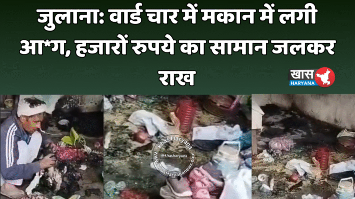 जुलाना: वार्ड चार में मकान में लगी आ*ग, हजारों रुपये का सामान जलकर राख