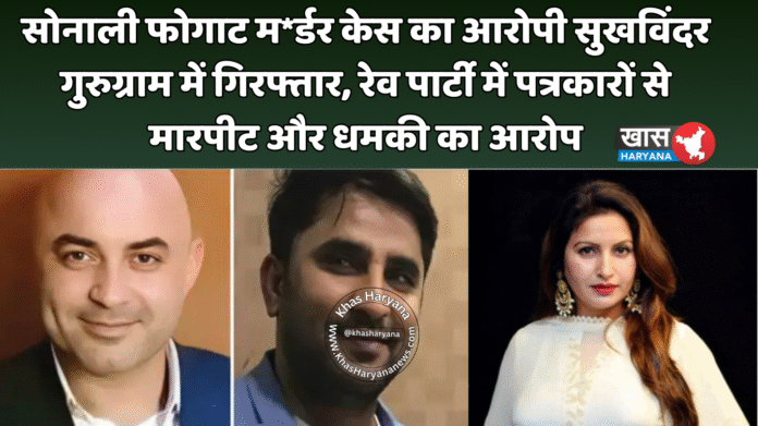 सोनाली फोगाट म*र्डर केस का आरोपी सुखविंदर गुरुग्राम में गिरफ्तार, रेव पार्टी में पत्रकारों से मारपीट और धमकी का आरोप
