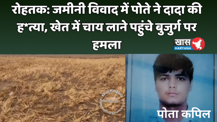 रोहतक: जमीनी विवाद में पोते ने दादा की ह*त्या, खेत में चाय लाने पहुंचे बुजुर्ग पर हमला