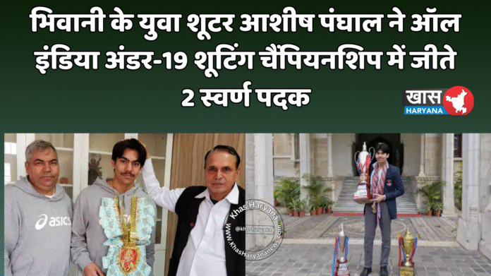 भिवानी के युवा शूटर आशीष पंघाल ने ऑल इंडिया अंडर-19 शूटिंग चैंपियनशिप में जीते 2 स्वर्ण पदक