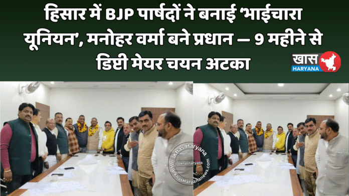 हिसार में BJP पार्षदों ने बनाई ‘भाईचारा यूनियन’, मनोहर वर्मा बने प्रधान — 9 महीने से डिप्टी मेयर चयन अटका