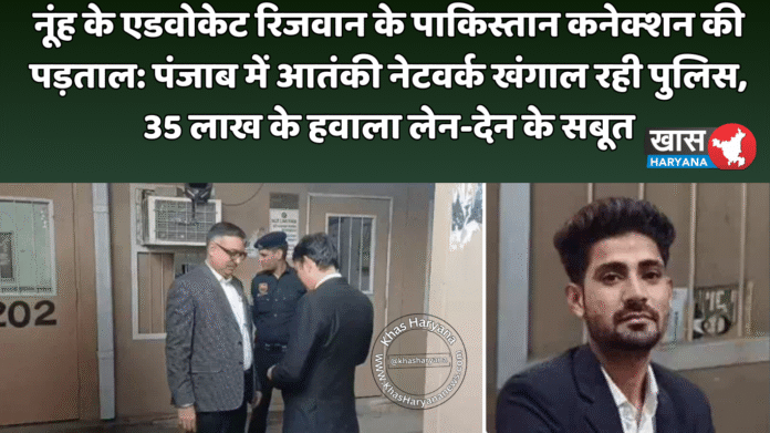 नूंह के एडवोकेट रिजवान के पाकिस्तान कनेक्शन की पड़ताल: पंजाब में आतंकी नेटवर्क खंगाल रही पुलिस, 35 लाख के हवाला लेन-देन के सबूत