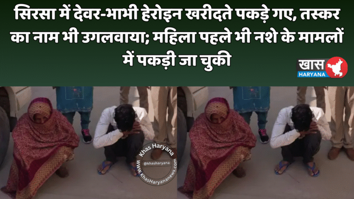 सिरसा में देवर-भाभी हेरोइन खरीदते पकड़े गए, तस्कर का नाम भी उगलवाया; महिला पहले भी नशे के मामलों में पकड़ी जा चुकी
