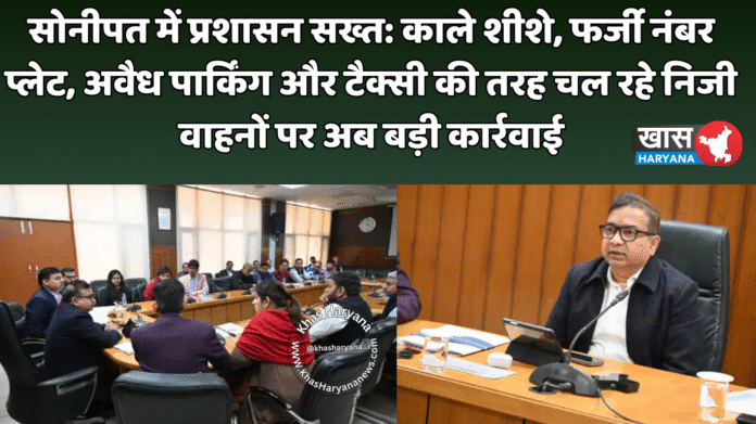 सोनीपत में प्रशासन सख्त: काले शीशे, फर्जी नंबर प्लेट, अवैध पार्किंग और टैक्सी की तरह चल रहे निजी वाहनों पर अब बड़ी कार्रवाई