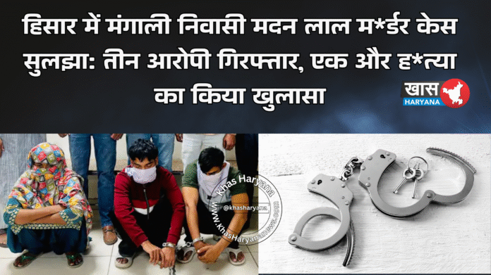 हिसार में मंगाली निवासी मदन लाल म*र्डर केस सुलझा: तीन आरोपी गिरफ्तार, एक और ह*त्या का किया खुलासा