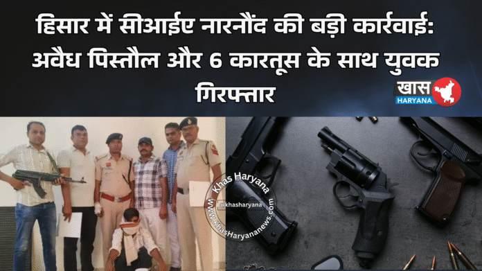 हिसार में सीआईए नारनौंद की बड़ी कार्रवाई: अवैध पिस्तौल और 6 कारतूस के साथ युवक गिरफ्तार