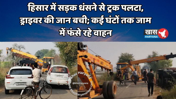 हिसार में सड़क धंसने से ट्रक पलटा, ड्राइवर की जान बची; कई घंटों तक जाम में फंसे रहे वाहन