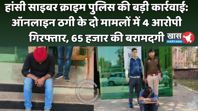 हांसी साइबर क्राइम पुलिस की बड़ी कार्रवाई: ऑनलाइन ठगी के दो मामलों में 4 आरोपी गिरफ्तार, 65 हजार की बरामदगी