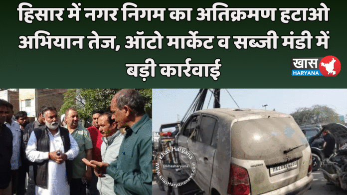 हिसार में नगर निगम का अतिक्रमण हटाओ अभियान तेज, ऑटो मार्केट व सब्जी मंडी में बड़ी कार्रवाई