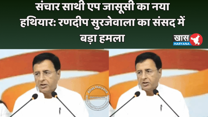 संचार साथी एप जासूसी का नया हथियार: रणदीप सुरजेवाला का संसद में बड़ा हमला