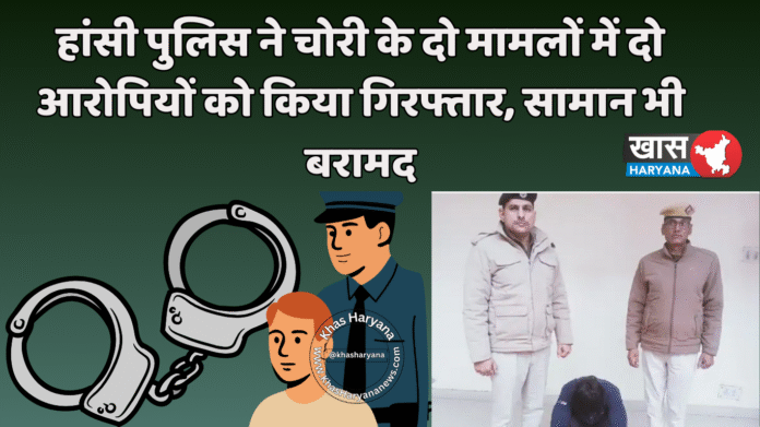 हांसी पुलिस ने चोरी के दो मामलों में दो आरोपियों को किया गिरफ्तार, सामान भी बरामद
